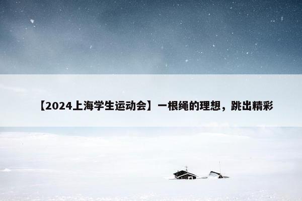 【2024上海学生运动会】一根绳的理想，跳出精彩