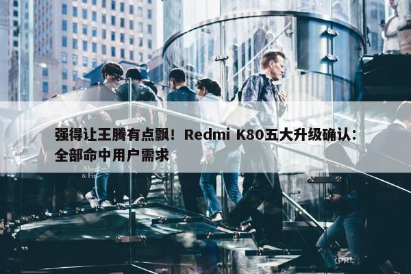 强得让王腾有点飘！Redmi K80五大升级确认：全部命中用户需求