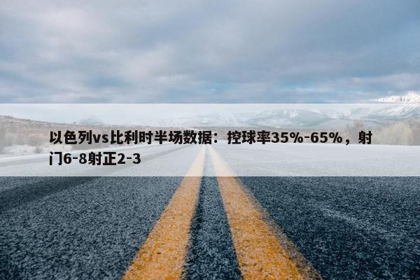 以色列vs比利时半场数据：控球率35%-65%，射门6-8射正2-3