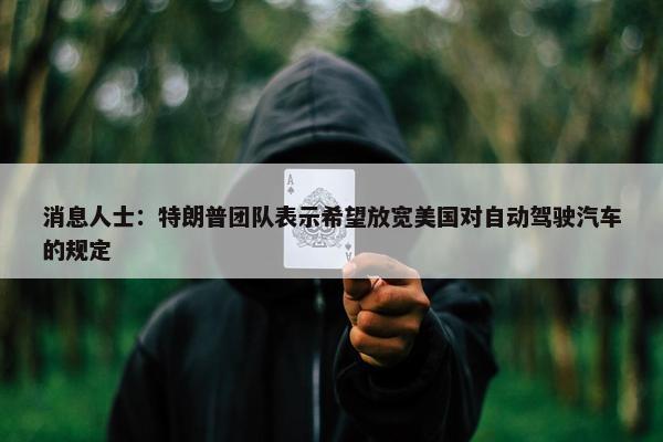 消息人士：特朗普团队表示希望放宽美国对自动驾驶汽车的规定