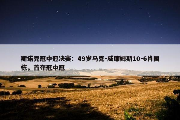 斯诺克冠中冠决赛：49岁马克-威廉姆斯10-6肖国栋，首夺冠中冠