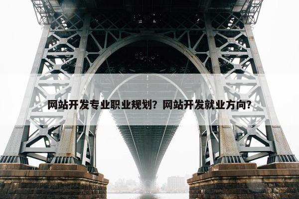 网站开发专业职业规划？网站开发就业方向？