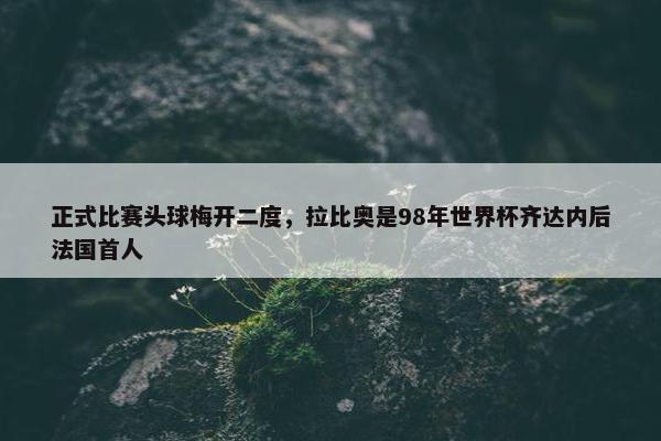 正式比赛头球梅开二度，拉比奥是98年世界杯齐达内后法国首人