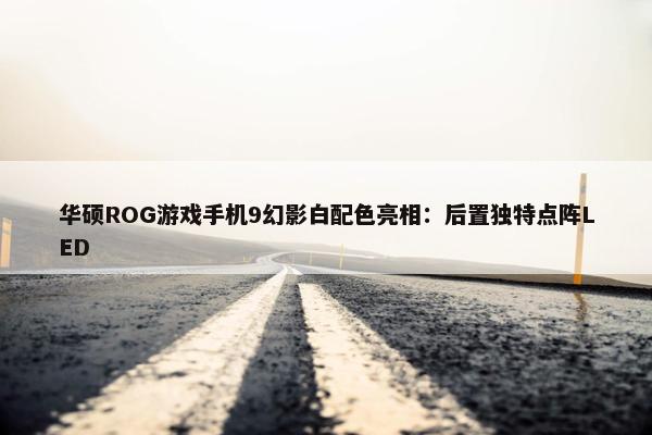 华硕ROG游戏手机9幻影白配色亮相：后置独特点阵LED