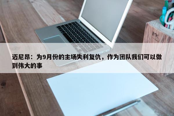 迈尼昂：为9月份的主场失利复仇，作为团队我们可以做到伟大的事