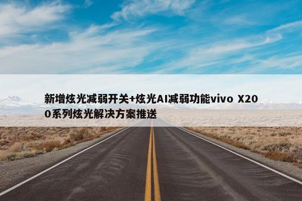 新增炫光减弱开关+炫光AI减弱功能vivo X200系列炫光解决方案推送