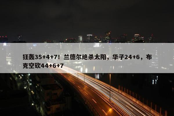 狂轰35+4+7！兰德尔绝杀太阳，华子24+6，布克空砍44+6+7