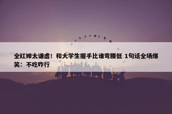 全红婵太谦虚！和大学生握手比谁弯腰低 1句话全场爆笑：不吃咋行