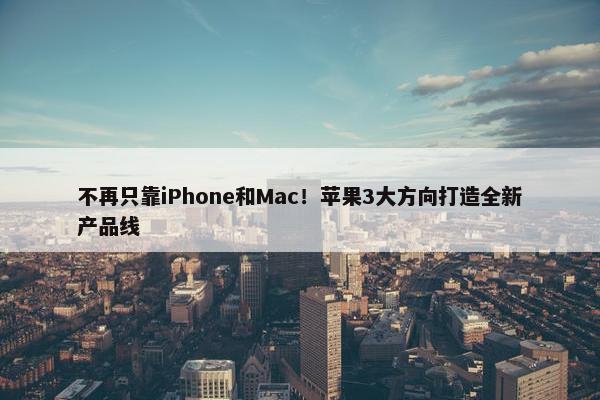 不再只靠iPhone和Mac！苹果3大方向打造全新产品线