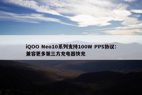 iQOO Neo10系列支持100W PPS协议：兼容更多第三方充电器快充