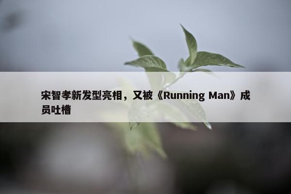 宋智孝新发型亮相，又被《Running Man》成员吐槽