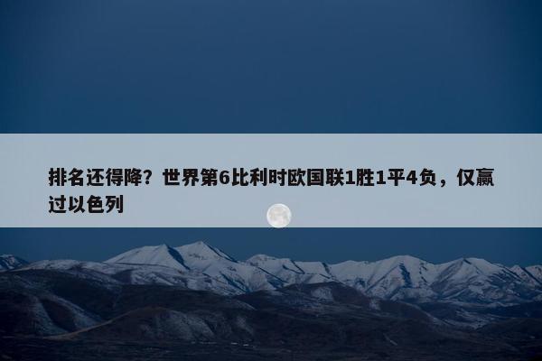 排名还得降？世界第6比利时欧国联1胜1平4负，仅赢过以色列