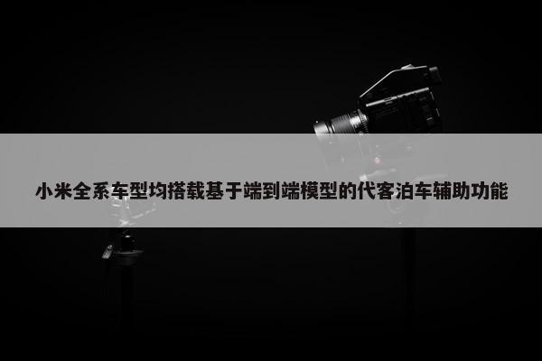 小米全系车型均搭载基于端到端模型的代客泊车辅助功能