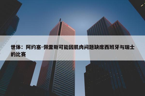 世体：阿约塞-佩雷斯可能因肌肉问题缺席西班牙与瑞士的比赛