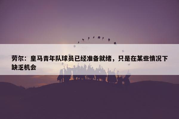 劳尔：皇马青年队球员已经准备就绪，只是在某些情况下缺乏机会