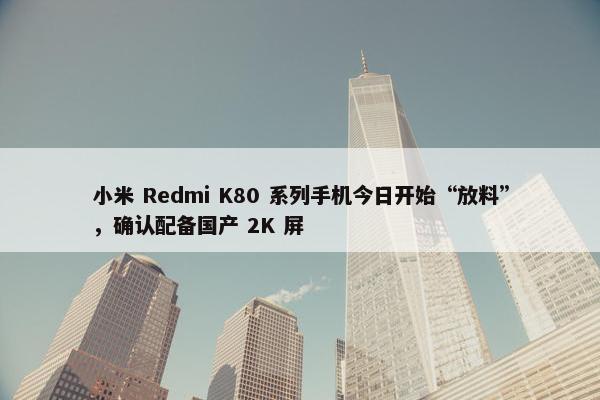 小米 Redmi K80 系列手机今日开始“放料”，确认配备国产 2K 屏