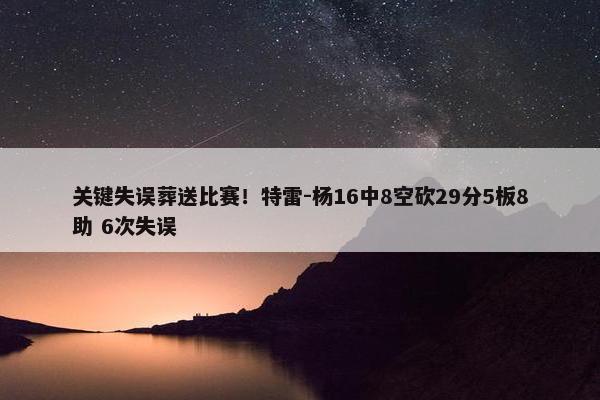 关键失误葬送比赛！特雷-杨16中8空砍29分5板8助 6次失误