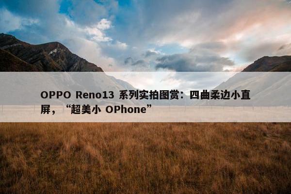 OPPO Reno13 系列实拍图赏：四曲柔边小直屏，“超美小 OPhone”