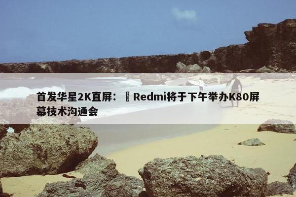 首发华星2K直屏：​Redmi将于下午举办K80屏幕技术沟通会