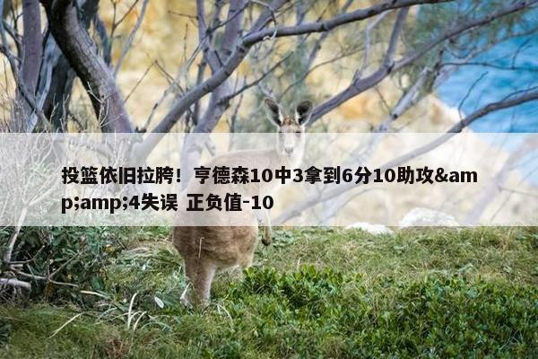 投篮依旧拉胯！亨德森10中3拿到6分10助攻&amp;4失误 正负值-10