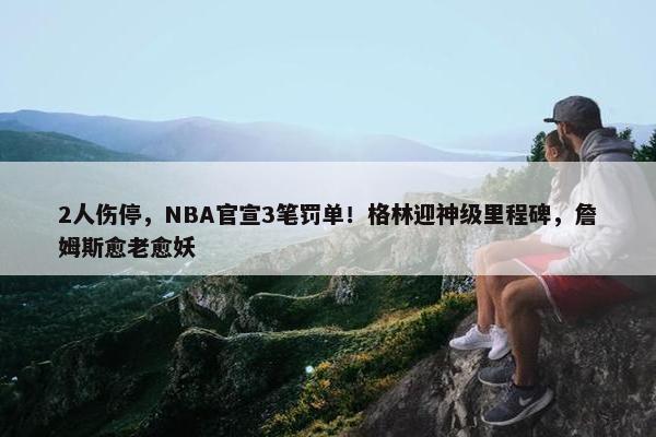 2人伤停，NBA官宣3笔罚单！格林迎神级里程碑，詹姆斯愈老愈妖