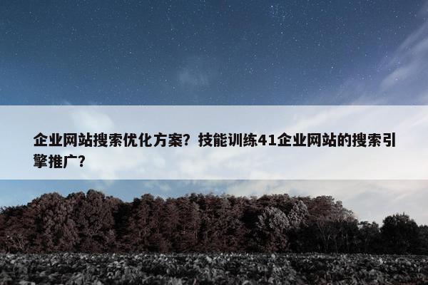 企业网站搜索优化方案？技能训练41企业网站的搜索引擎推广？