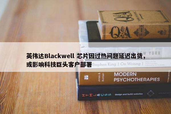 英伟达Blackwell 芯片因过热问题延迟出货，或影响科技巨头客户部署