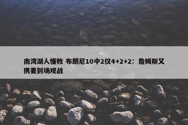 南湾湖人惜败 布朗尼10中2仅4+2+2：詹姆斯又携妻到场观战