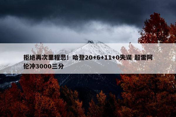 拒绝再次里程悲！哈登20+6+11+0失误 超雷阿伦冲3000三分