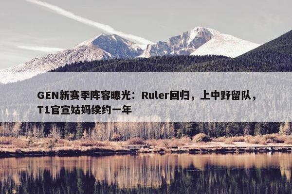 GEN新赛季阵容曝光：Ruler回归，上中野留队，T1官宣姑妈续约一年