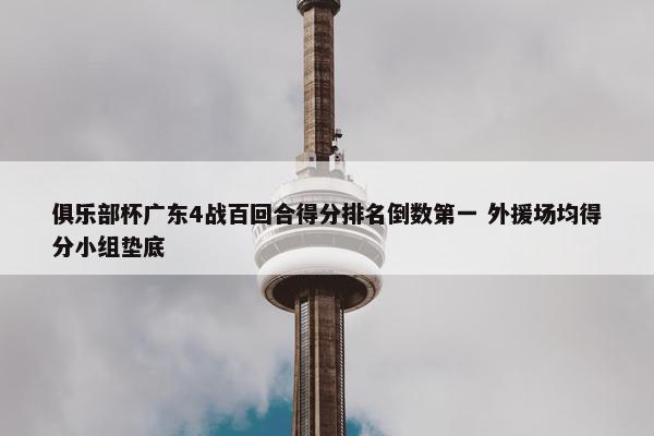 俱乐部杯广东4战百回合得分排名倒数第一 外援场均得分小组垫底