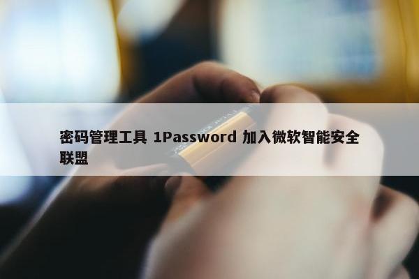 密码管理工具 1Password 加入微软智能安全联盟