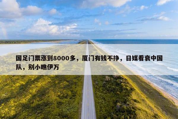 国足门票涨到8000多，厦门有钱不挣，日媒看衰中国队，别小瞧伊万