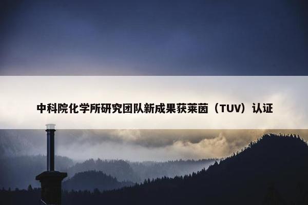 中科院化学所研究团队新成果获莱茵（TUV）认证