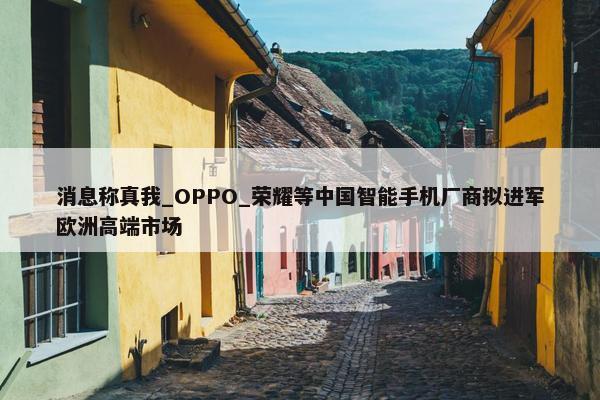 消息称真我_OPPO_荣耀等中国智能手机厂商拟进军欧洲高端市场