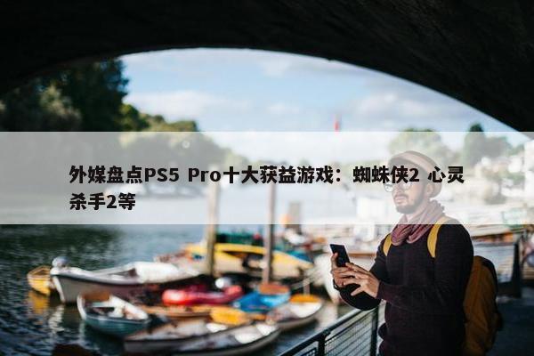 外媒盘点PS5 Pro十大获益游戏：蜘蛛侠2 心灵杀手2等