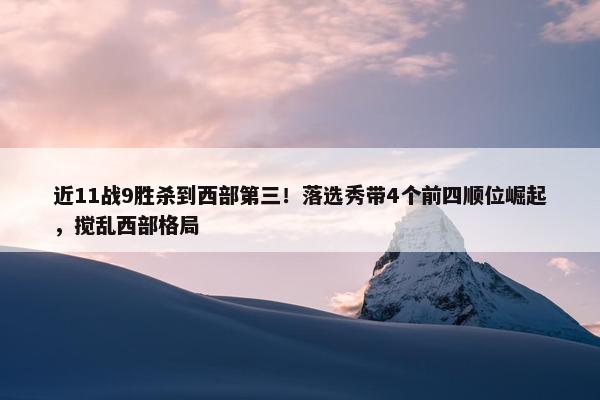 近11战9胜杀到西部第三！落选秀带4个前四顺位崛起，搅乱西部格局