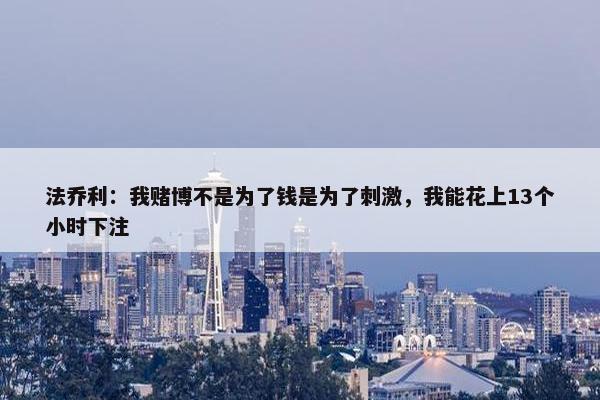 法乔利：我赌博不是为了钱是为了刺激，我能花上13个小时下注