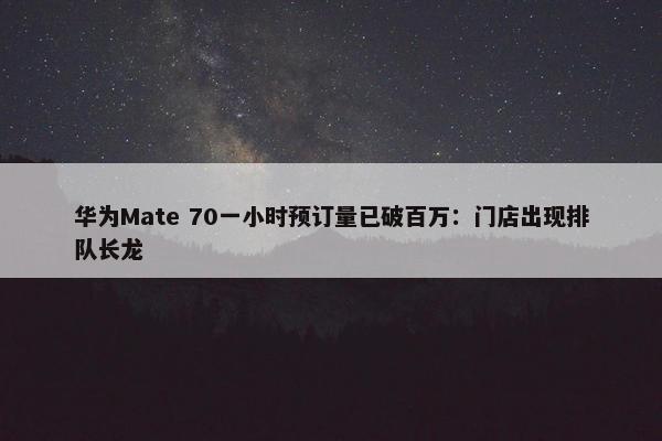 华为Mate 70一小时预订量已破百万：门店出现排队长龙