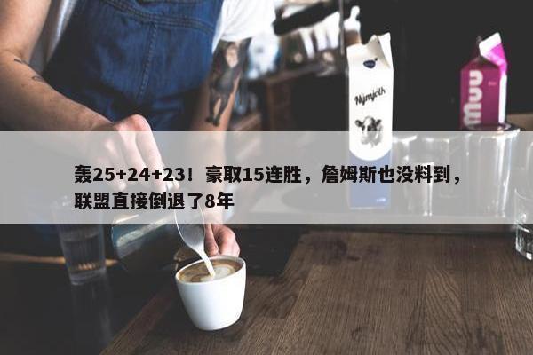 轰25+24+23！豪取15连胜，詹姆斯也没料到，联盟直接倒退了8年