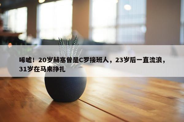 唏嘘！20岁赫塞曾是C罗接班人，23岁后一直流浪，31岁在马来挣扎