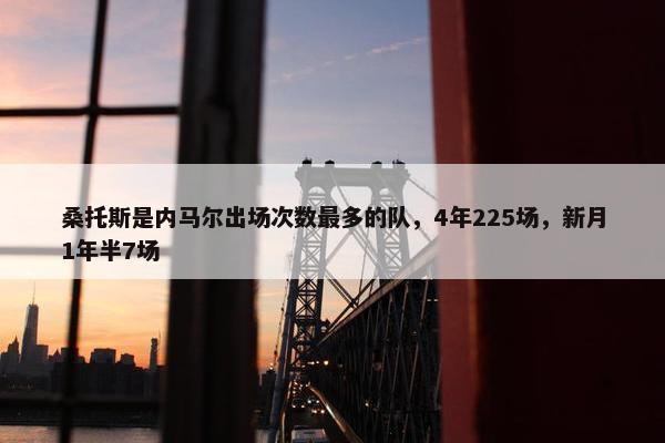 桑托斯是内马尔出场次数最多的队，4年225场，新月1年半7场