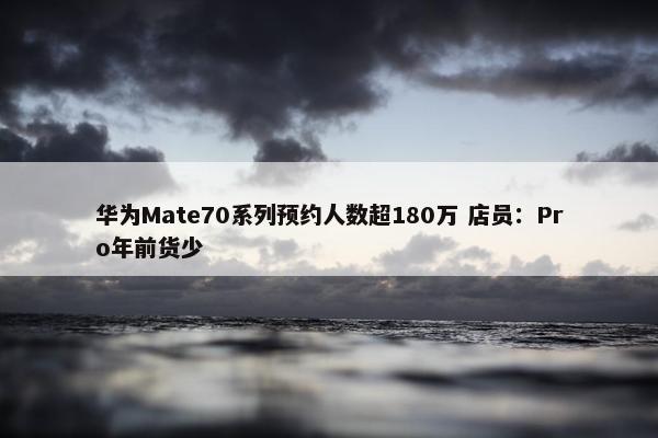 华为Mate70系列预约人数超180万 店员：Pro年前货少