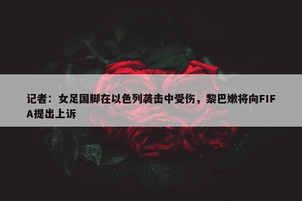 记者：女足国脚在以色列袭击中受伤，黎巴嫩将向FIFA提出上诉