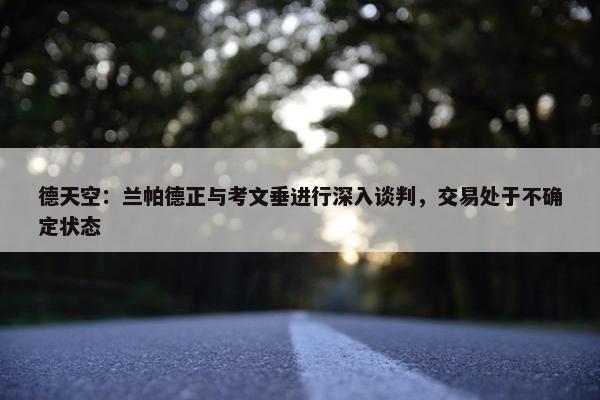 德天空：兰帕德正与考文垂进行深入谈判，交易处于不确定状态