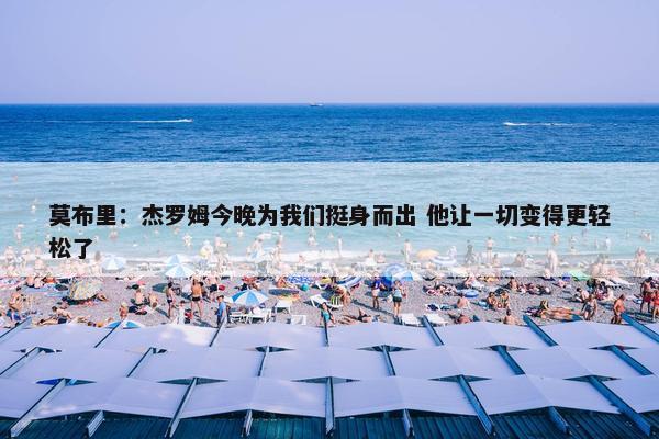 莫布里：杰罗姆今晚为我们挺身而出 他让一切变得更轻松了