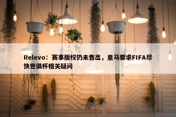 Relevo：赛事版权仍未售出，皇马要求FIFA尽快世俱杯相关疑问