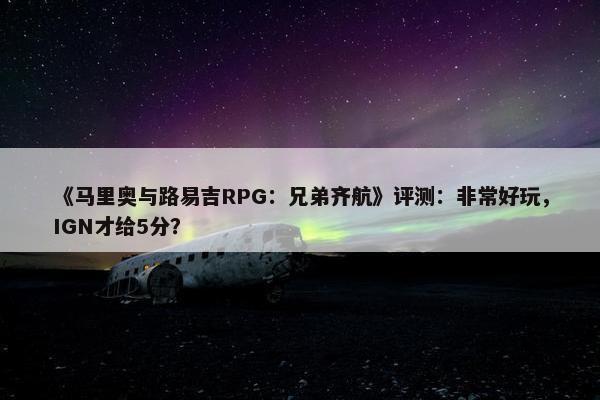 《马里奥与路易吉RPG：兄弟齐航》评测：非常好玩，IGN才给5分？