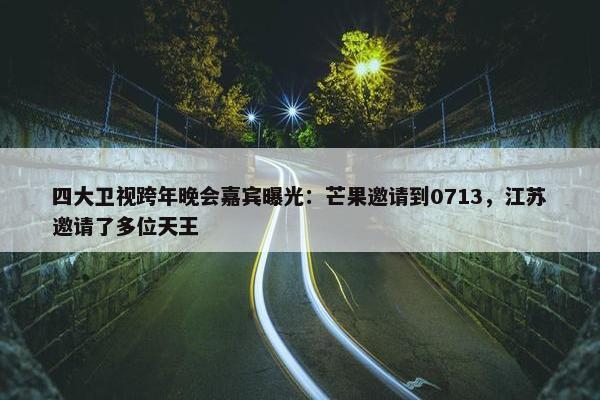 四大卫视跨年晚会嘉宾曝光：芒果邀请到0713，江苏邀请了多位天王