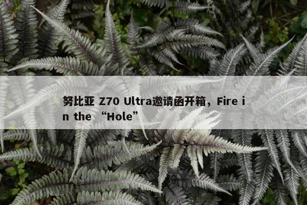 努比亚 Z70 Ultra邀请函开箱，Fire in the “Hole”